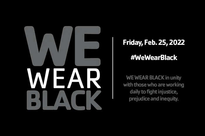 black background with gray and white letters. graphic reads We Wear Black. Friday, Feb. 25, 2022 #WeWearBlack. WE WEAR BLACK in unity with those who are working daily to fight injustice, prejudice and inequity.
